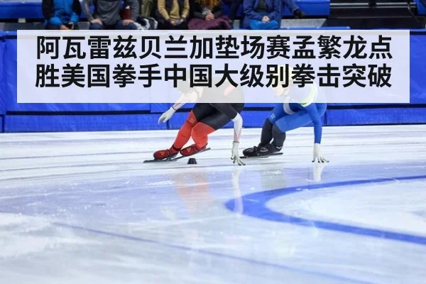 阿瓦雷兹贝兰加垫场赛孟繁龙点胜美国拳手中国大级别拳击突破