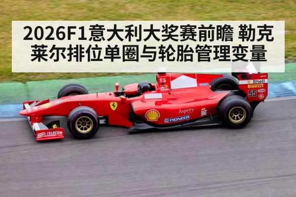 2026F1意大利大奖赛前瞻 勒克莱尔排位单圈与轮胎管理变量